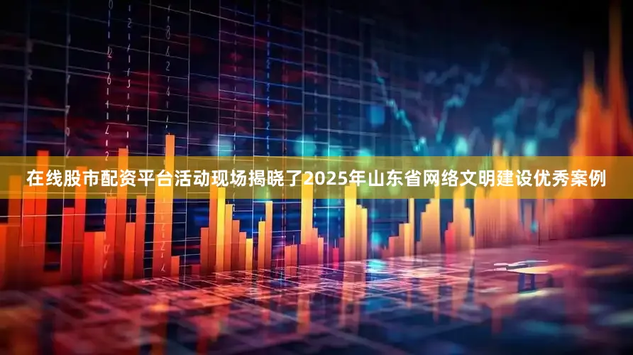 在线股市配资平台活动现场揭晓了2025年山东省网络文明建设优秀案例