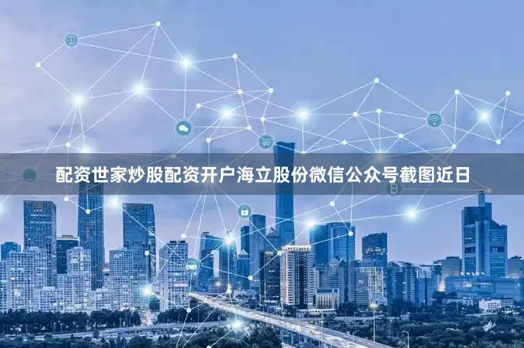 配资世家炒股配资开户　　海立股份微信公众号截图　　近日