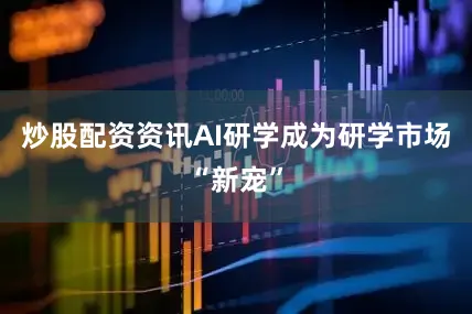 炒股配资资讯AI研学成为研学市场“新宠”