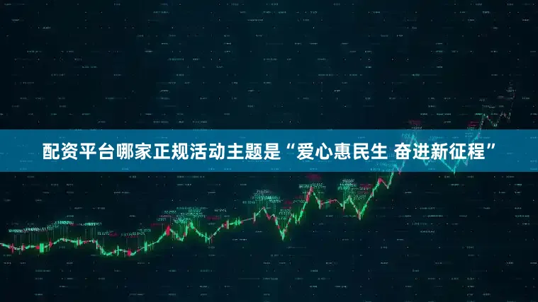 配资平台哪家正规活动主题是“爱心惠民生 奋进新征程”