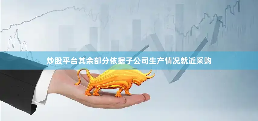 炒股平台其余部分依据子公司生产情况就近采购