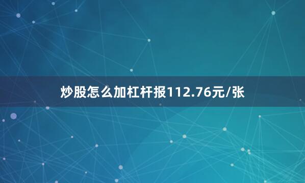 炒股怎么加杠杆报112.76元/张