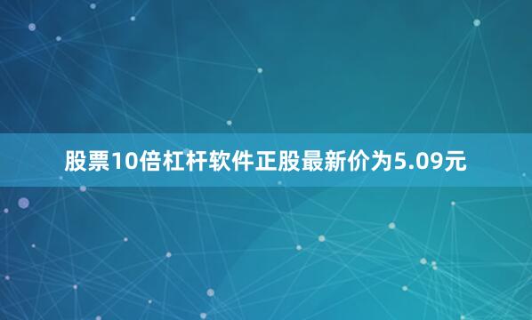 股票10倍杠杆软件正股最新价为5.09元