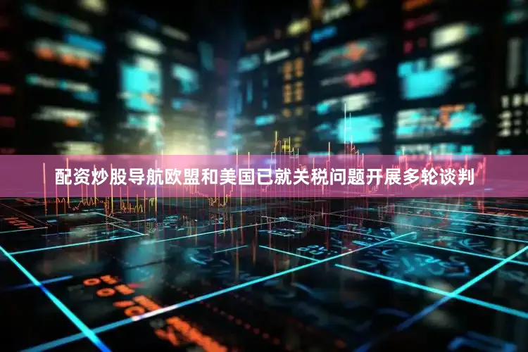 配资炒股导航欧盟和美国已就关税问题开展多轮谈判