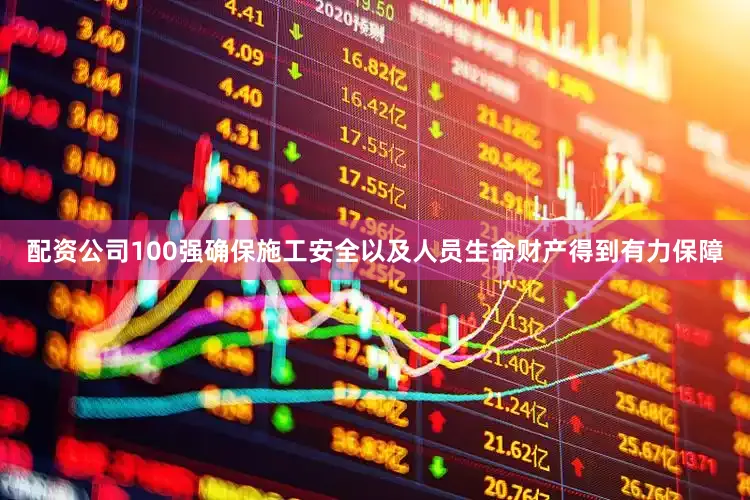 配资公司100强确保施工安全以及人员生命财产得到有力保障