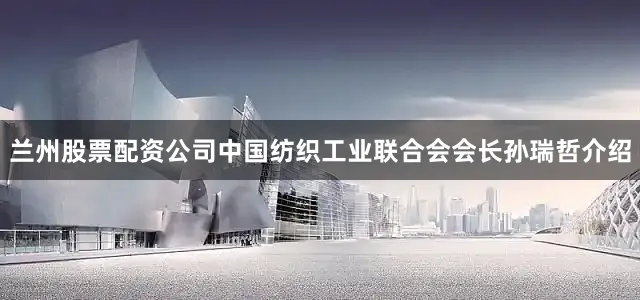 兰州股票配资公司中国纺织工业联合会会长孙瑞哲介绍