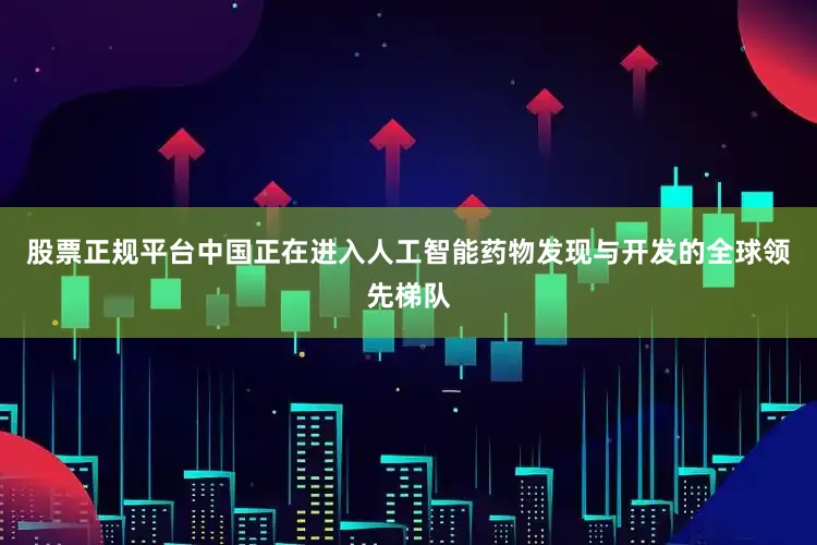 股票正规平台中国正在进入人工智能药物发现与开发的全球领先梯队