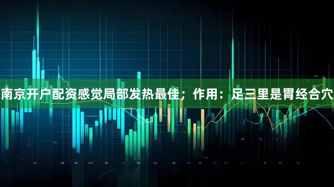 南京开户配资感觉局部发热最佳；作用：足三里是胃经合穴