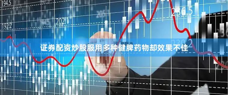 证券配资炒股服用多种健脾药物却效果不佳