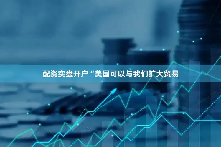 配资实盘开户“美国可以与我们扩大贸易