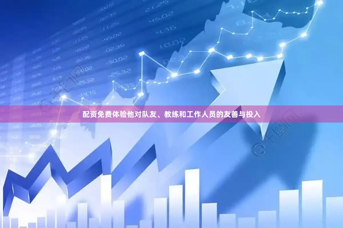配资免费体验他对队友、教练和工作人员的友善与投入