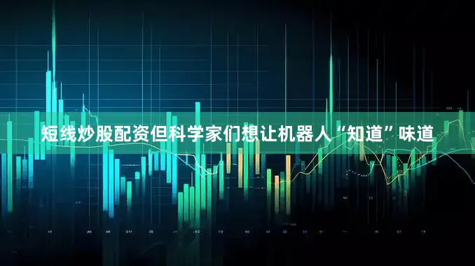 短线炒股配资但科学家们想让机器人“知道”味道