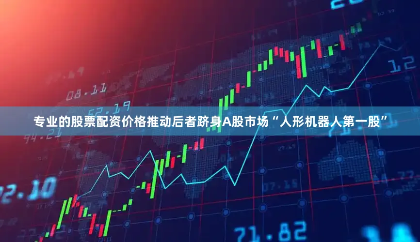 专业的股票配资价格推动后者跻身A股市场“人形机器人第一股”