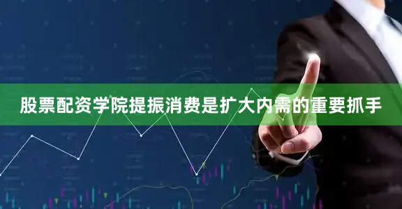 股票配资学院　　提振消费是扩大内需的重要抓手