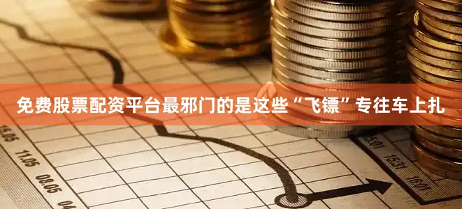 免费股票配资平台最邪门的是这些“飞镖”专往车上扎