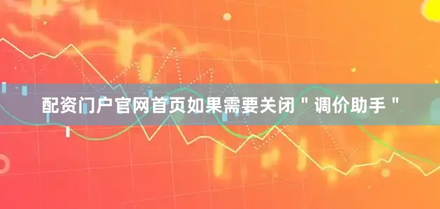 配资门户官网首页如果需要关闭＂调价助手＂