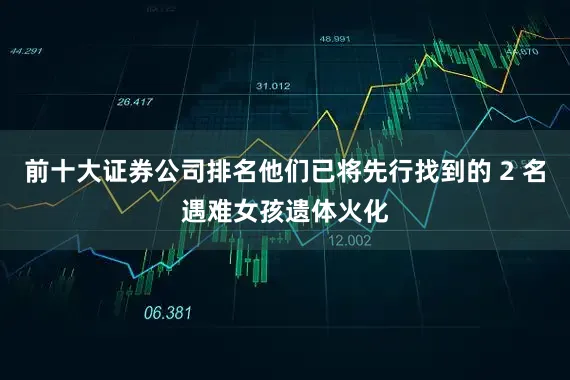 前十大证券公司排名他们已将先行找到的 2 名遇难女孩遗体火化