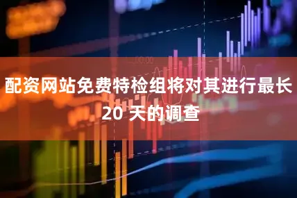 配资网站免费特检组将对其进行最长 20 天的调查