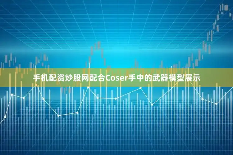 手机配资炒股网配合Coser手中的武器模型展示