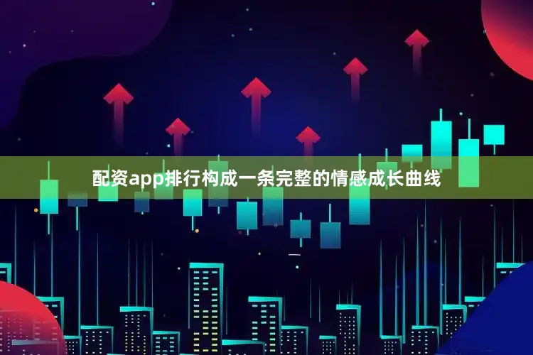 配资app排行构成一条完整的情感成长曲线