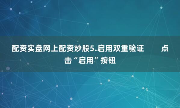 配资实盘网上配资炒股5.启用双重验证        点击“启用”按钮