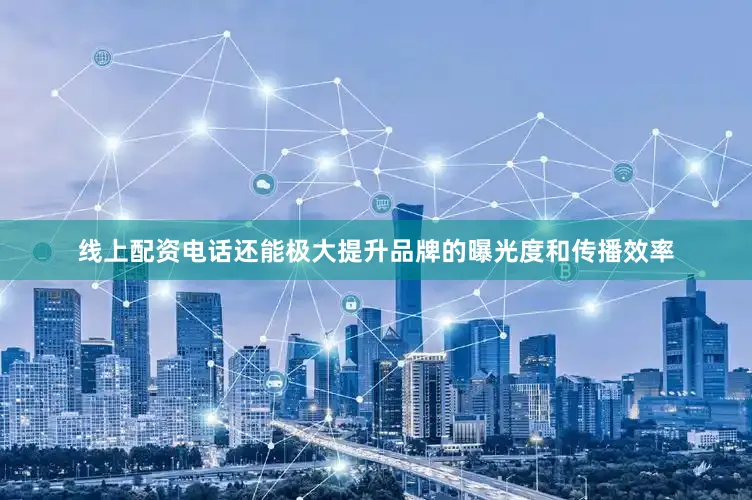 线上配资电话还能极大提升品牌的曝光度和传播效率
