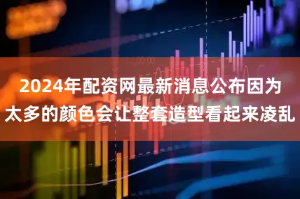 2024年配资网最新消息公布因为太多的颜色会让整套造型看起来凌乱