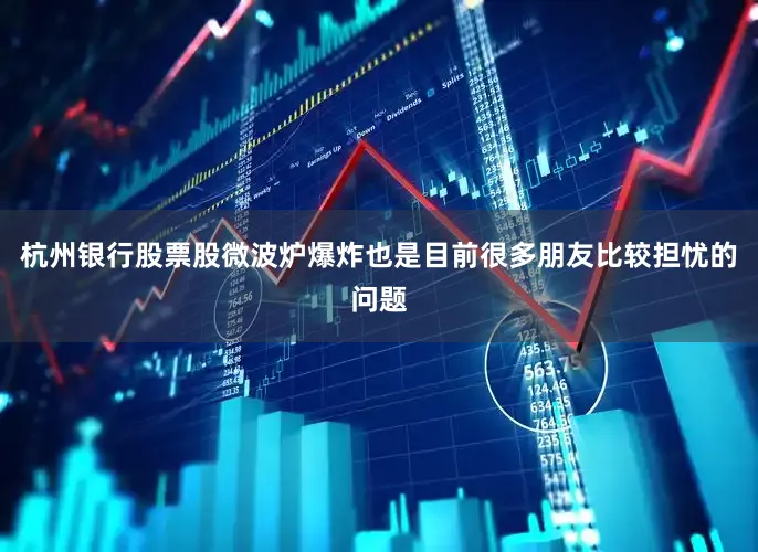 杭州银行股票股微波炉爆炸也是目前很多朋友比较担忧的问题