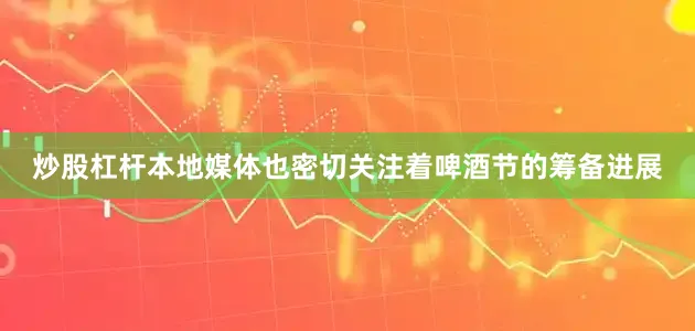 炒股杠杆本地媒体也密切关注着啤酒节的筹备进展