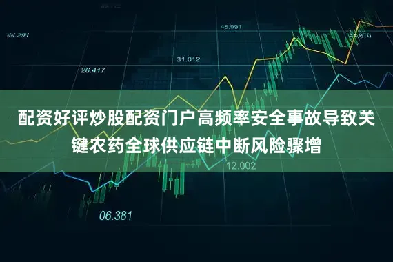 配资好评炒股配资门户高频率安全事故导致关键农药全球供应链中断风险骤增