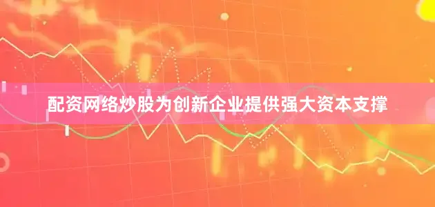 配资网络炒股为创新企业提供强大资本支撑