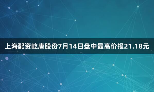 上海配资屹唐股份7月14日盘中最高价报21.18元