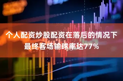 个人配资炒股配资在落后的情况下最终客场输球率达77%