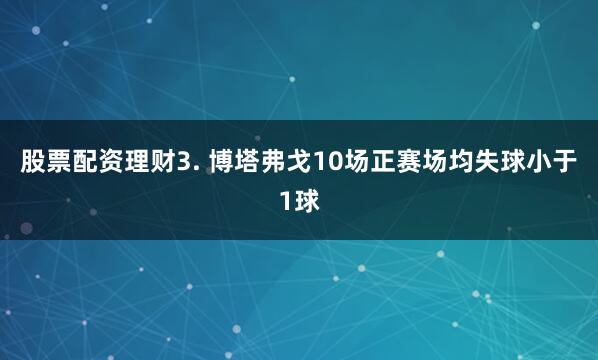 股票配资理财　　3. 博塔弗戈10场正赛场均失球小于1球