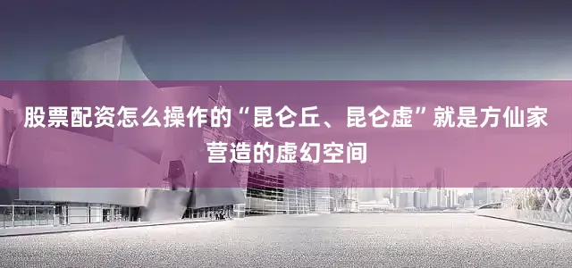 股票配资怎么操作的“昆仑丘、昆仑虚”就是方仙家营造的虚幻空间