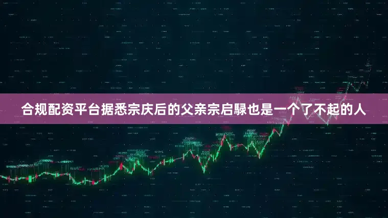 合规配资平台据悉宗庆后的父亲宗启騄也是一个了不起的人