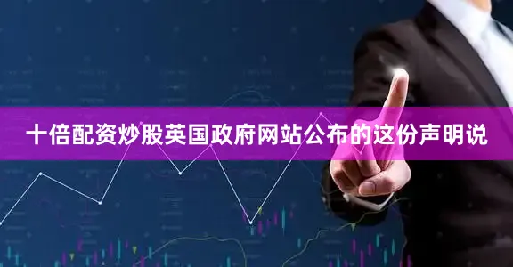 十倍配资炒股英国政府网站公布的这份声明说