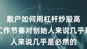 散户如何用杠杆炒股高强度的工作节奏对创始人来说几乎是必然的