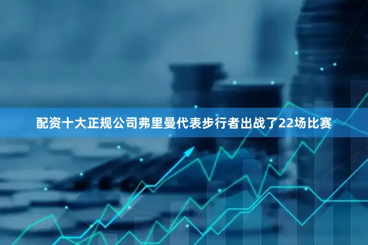 配资十大正规公司弗里曼代表步行者出战了22场比赛