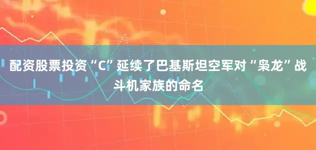 配资股票投资“C”延续了巴基斯坦空军对“枭龙”战斗机家族的命名