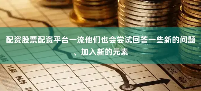 配资股票配资平台一流他们也会尝试回答一些新的问题、加入新的元素