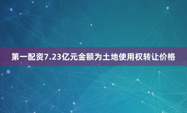 第一配资7.23亿元金额为土地使用权转让价格