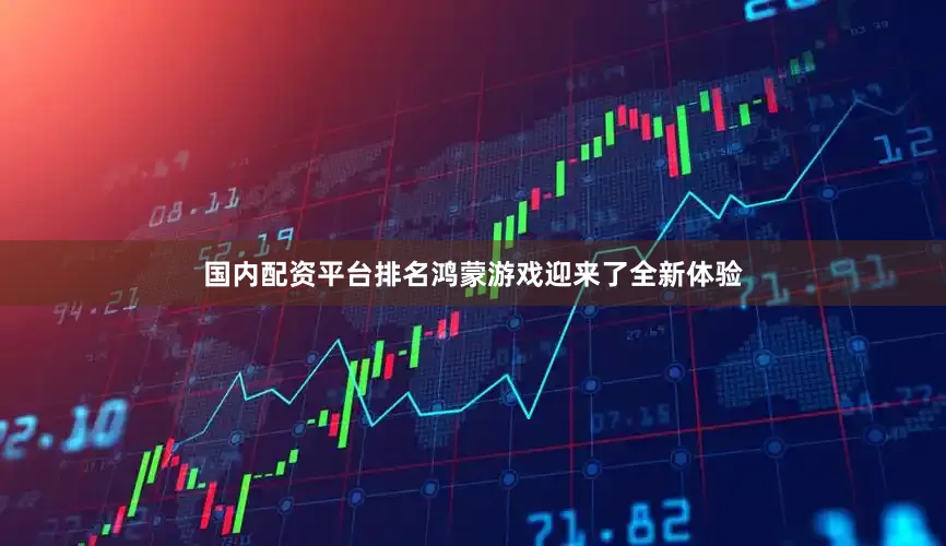 国内配资平台排名鸿蒙游戏迎来了全新体验