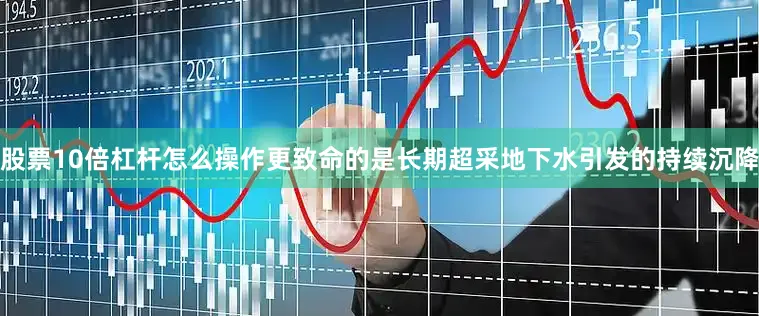 股票10倍杠杆怎么操作更致命的是长期超采地下水引发的持续沉降