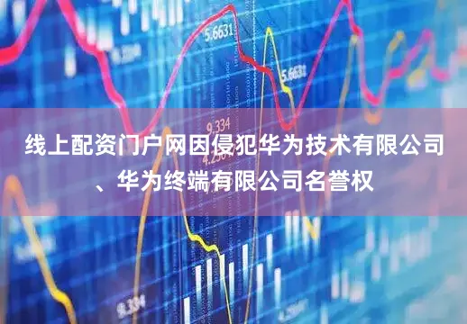 线上配资门户网因侵犯华为技术有限公司、华为终端有限公司名誉权