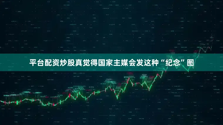 平台配资炒股真觉得国家主媒会发这种“纪念”图