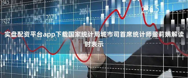 实盘配资平台app下载国家统计局城市司首席统计师董莉娟解读时表示
