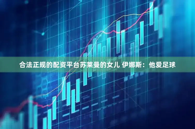 合法正规的配资平台苏莱曼的女儿 伊娜斯：他爱足球