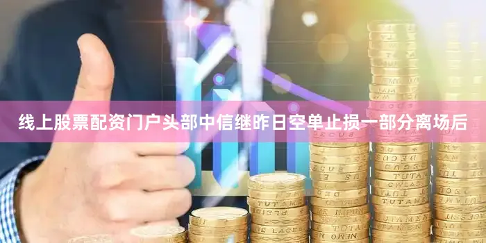 线上股票配资门户头部中信继昨日空单止损一部分离场后