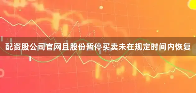 配资股公司官网且股份暂停买卖未在规定时间内恢复
